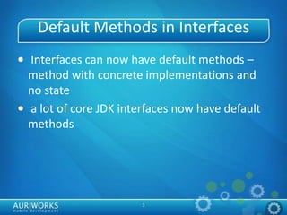3
Default Methods in Interfaces
• Interfaces can now have default methods –
method with concrete implementations and
no state
• a lot of core JDK interfaces now have default
methods
 
