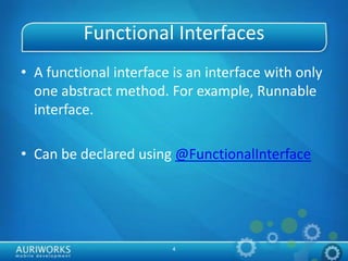 4
Functional Interfaces
• A functional interface is an interface with only
one abstract method. For example, Runnable
interface.
• Can be declared using @FunctionalInterface
 