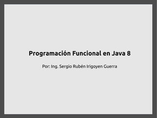 Programación Funcional en Java 8
Por: Ing. Sergio Rubén Irigoyen Guerra

 