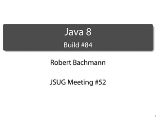 .

Java 8
.

Build #84
Robert Bachmann
JSUG Meeting #52

1

 