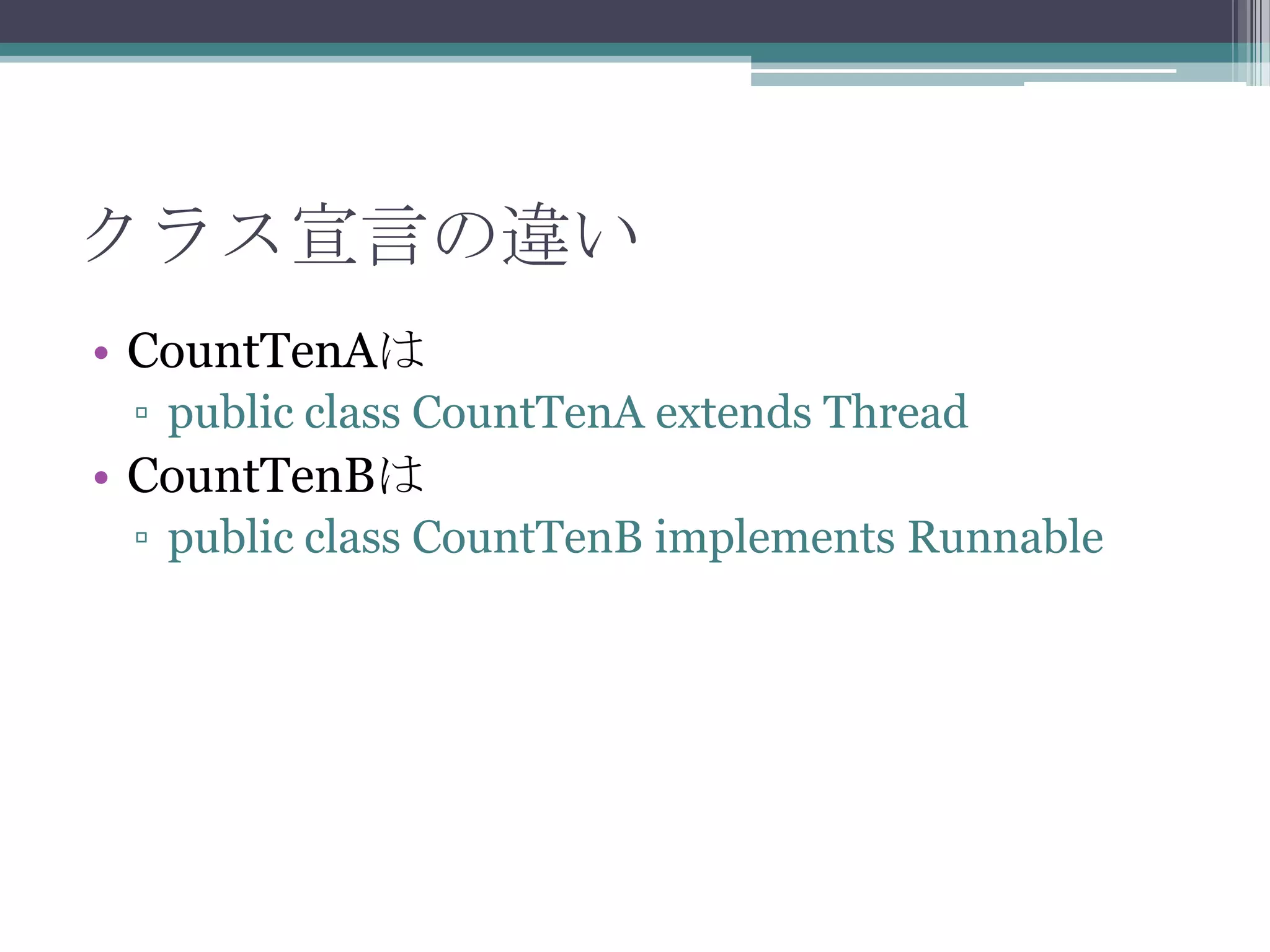 クラス宣言の違い
• CountTenAは
▫ public class CountTenA extends Thread

• CountTenBは
▫ public class CountTenB implements Runnable

 