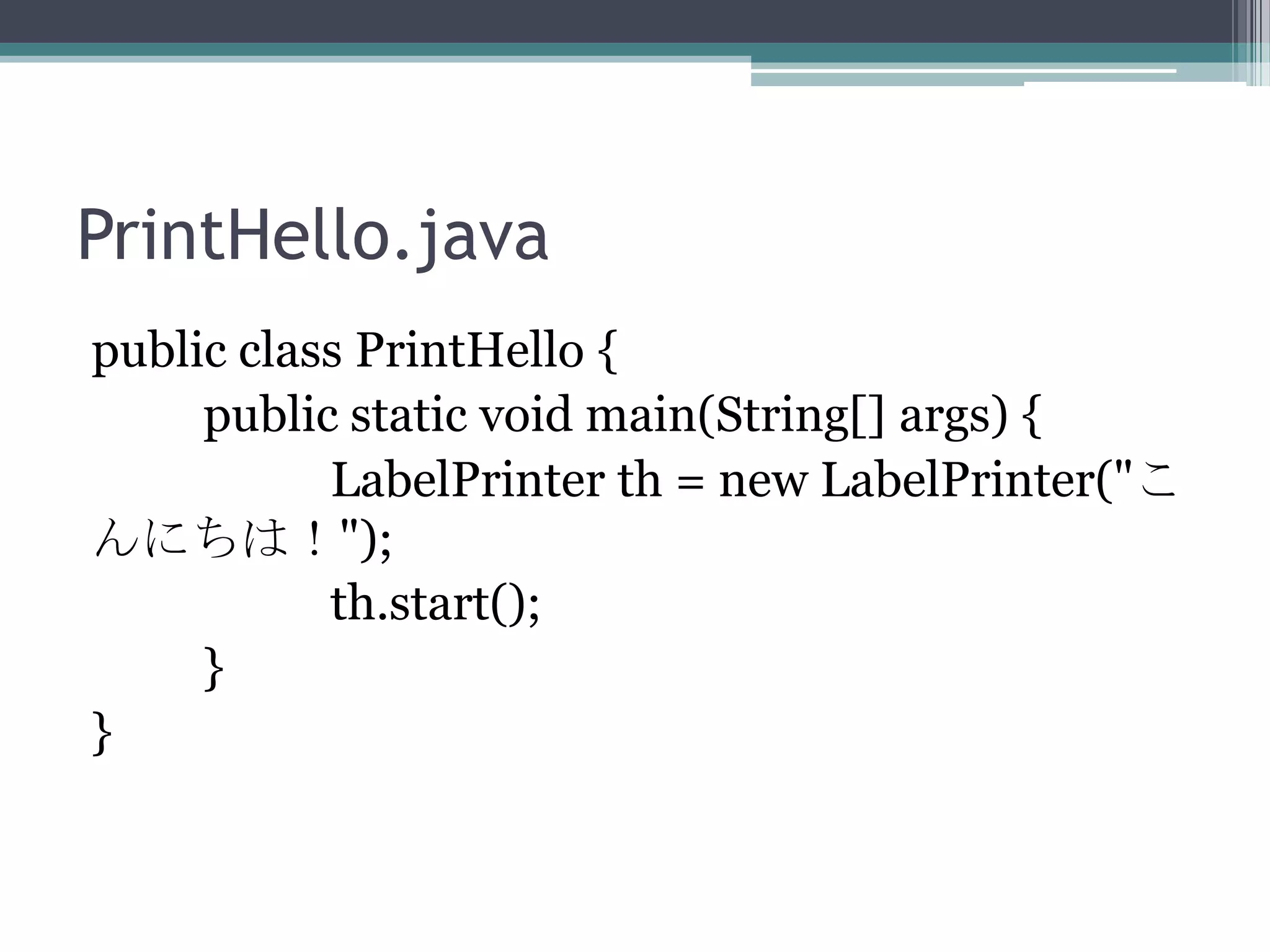 PrintHello.java
public class PrintHello {
public static void main(String[] args) {
LabelPrinter th = new LabelPrinter("こ
んにちは！");
th.start();
}
}

 