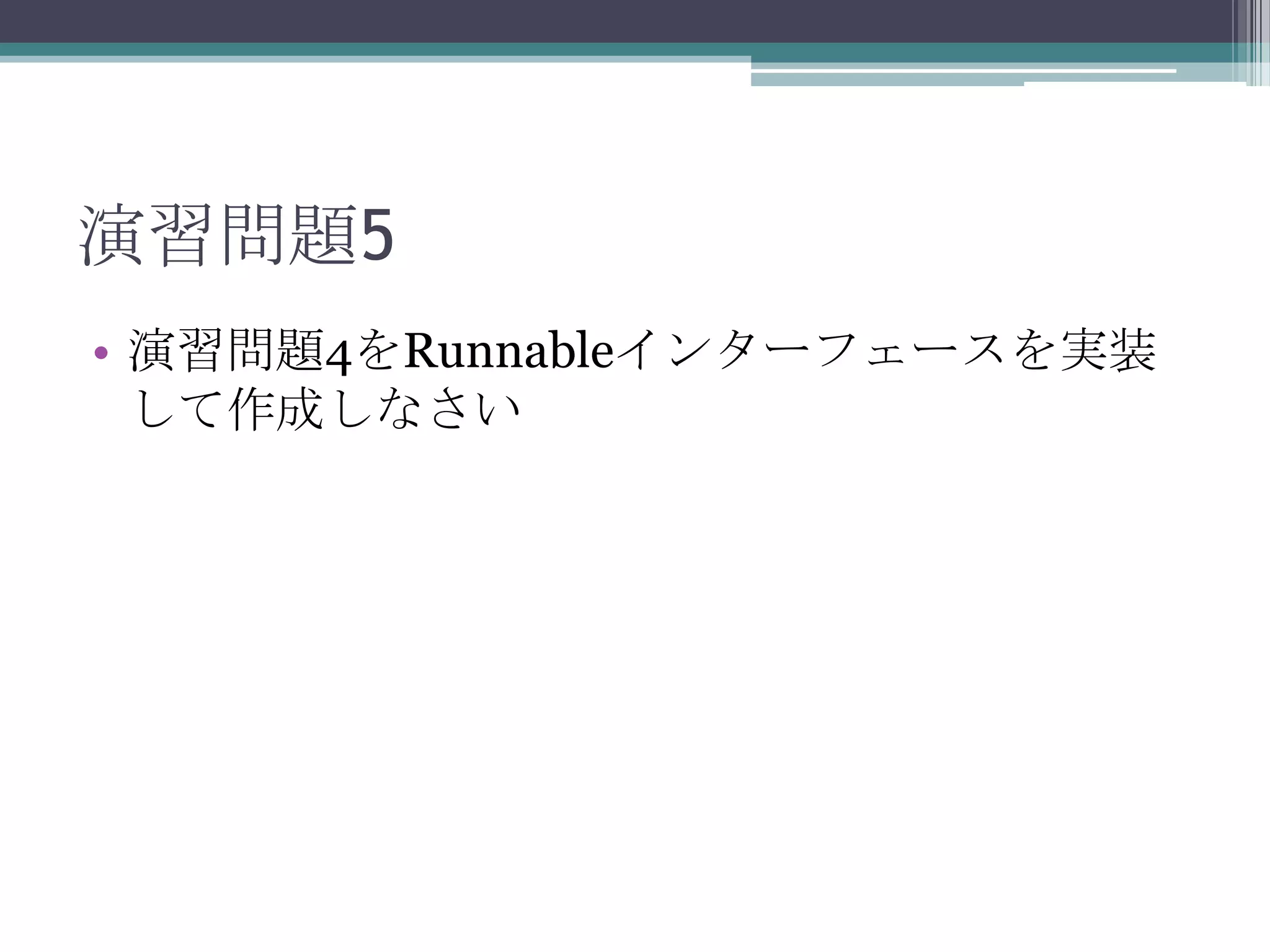 演習問題5
• 演習問題4をRunnableインターフェースを実装
して作成しなさい

 