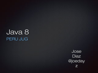 Java 8Java 8
PERU JUGPERU JUG
JoseJose
DiazDiaz
@joeday@joeday
zz
 