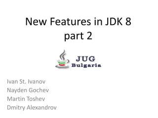 New Features in JDK 8
part 2
Ivan St. Ivanov
Nayden Gochev
Martin Toshev
Dmitry Alexandrov
 