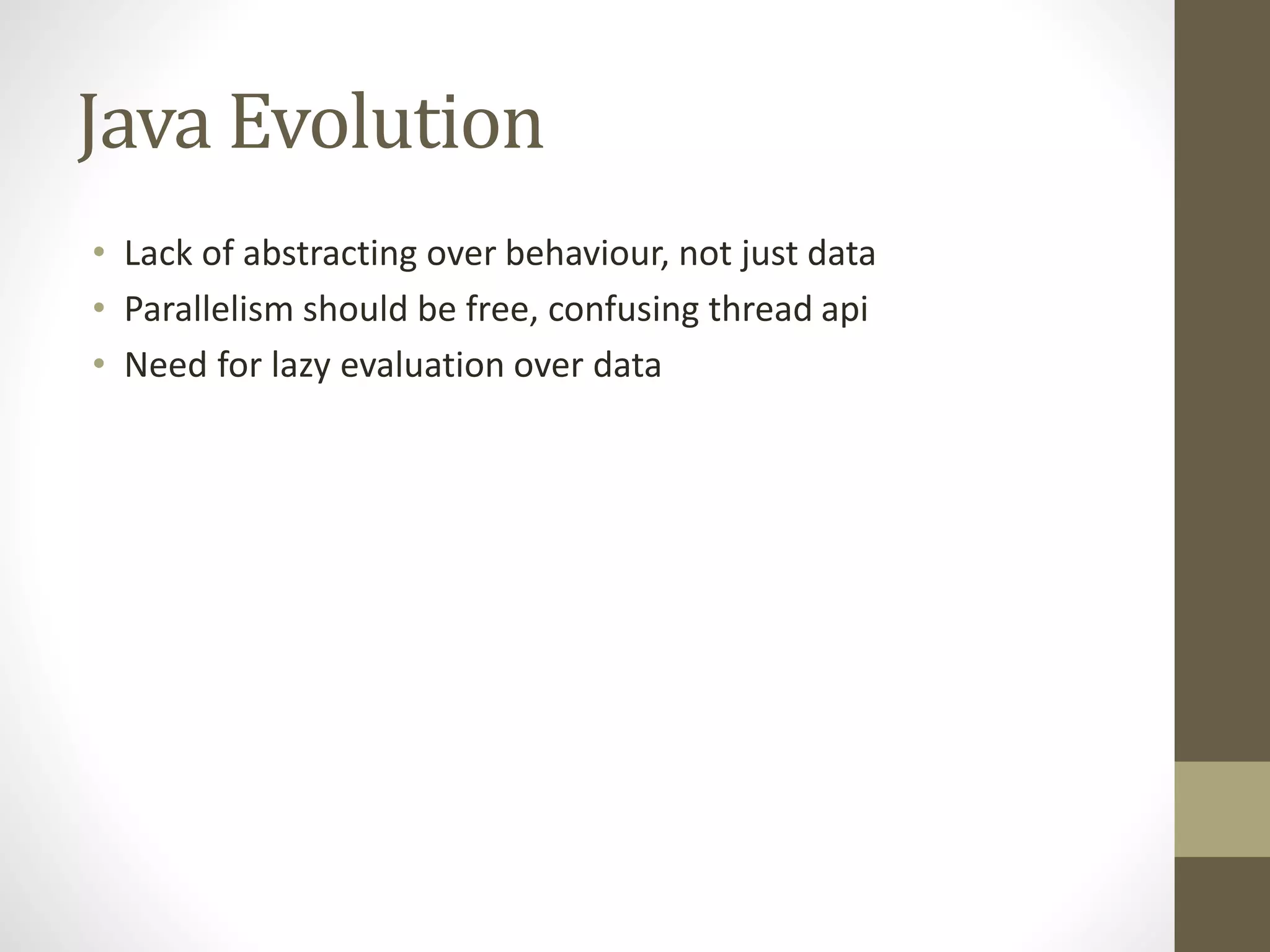 Java Evolution
• Lack of abstracting over behaviour, not just data
• Parallelism should be free, confusing thread api
• Need for lazy evaluation over data
 