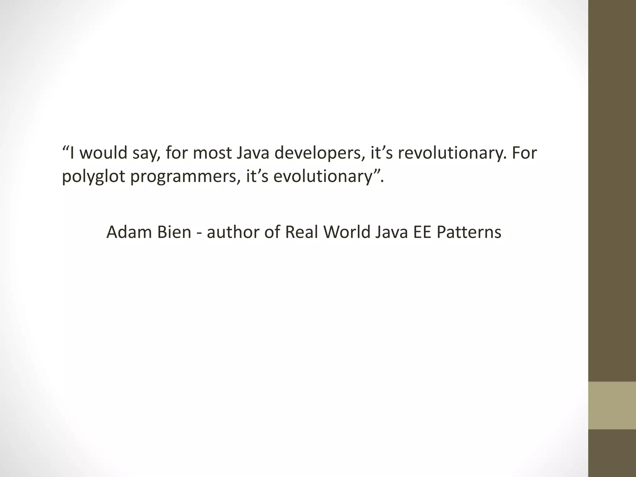 “I would say, for most Java developers, it’s revolutionary. For
polyglot programmers, it’s evolutionary”.
Adam Bien - author of Real World Java EE Patterns
 