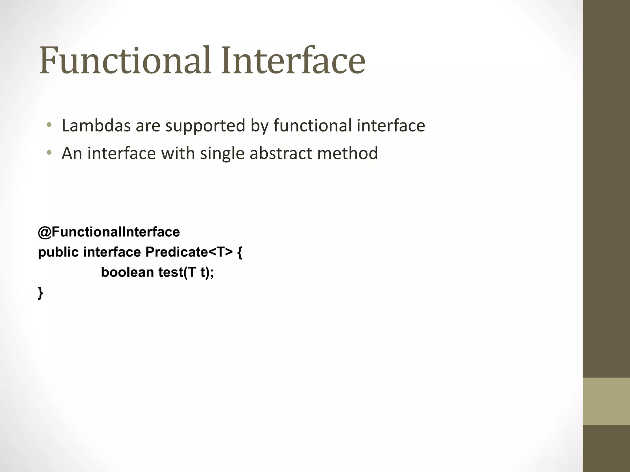 Functional Interface
• Lambdas are supported by functional interface
• An interface with single abstract method
@FunctionalInterface
public interface Predicate<T> {
boolean test(T t);
}
 