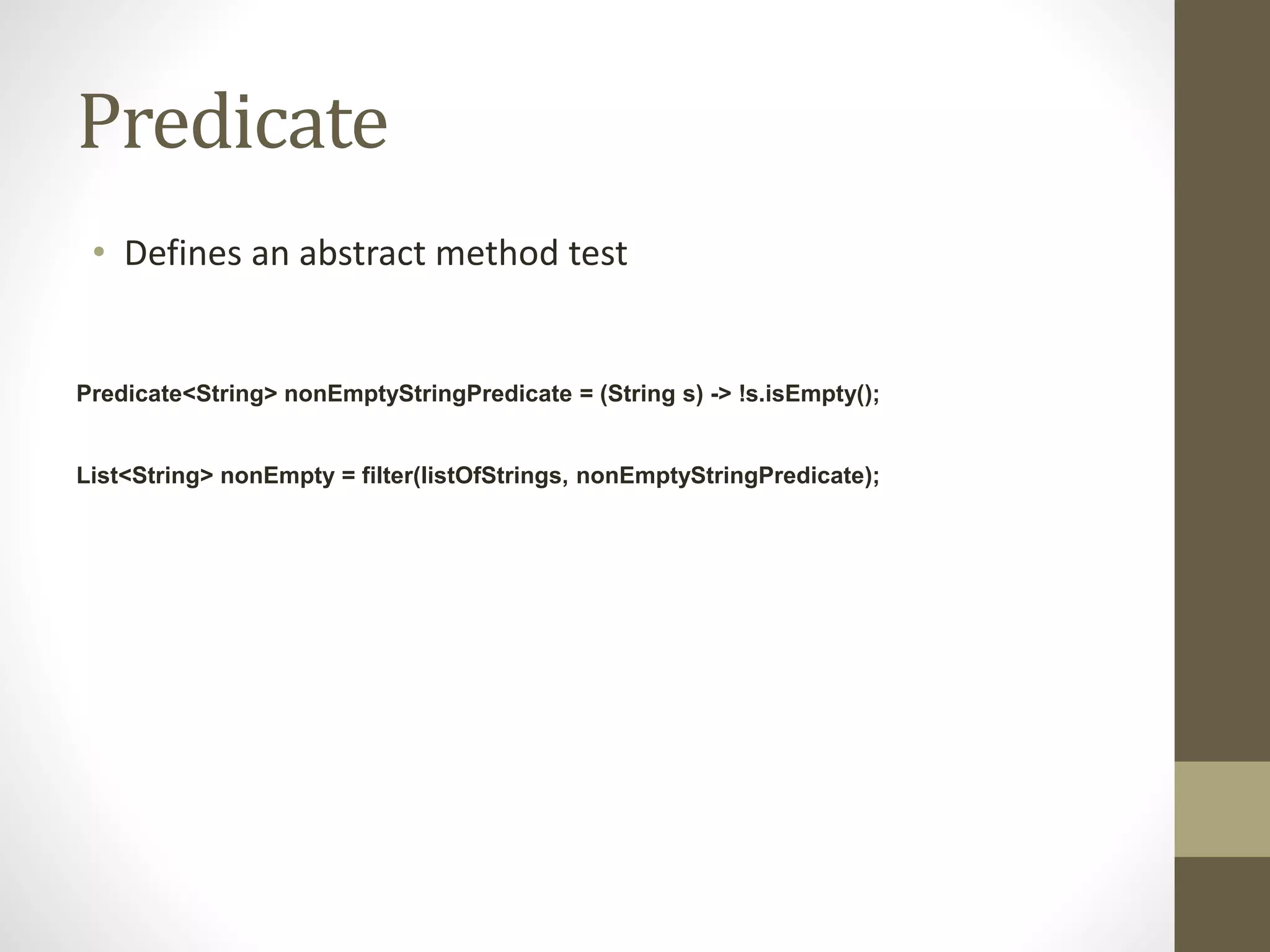 Predicate
• Defines an abstract method test
Predicate<String> nonEmptyStringPredicate = (String s) -> !s.isEmpty();
List<String> nonEmpty = filter(listOfStrings, nonEmptyStringPredicate);
 
