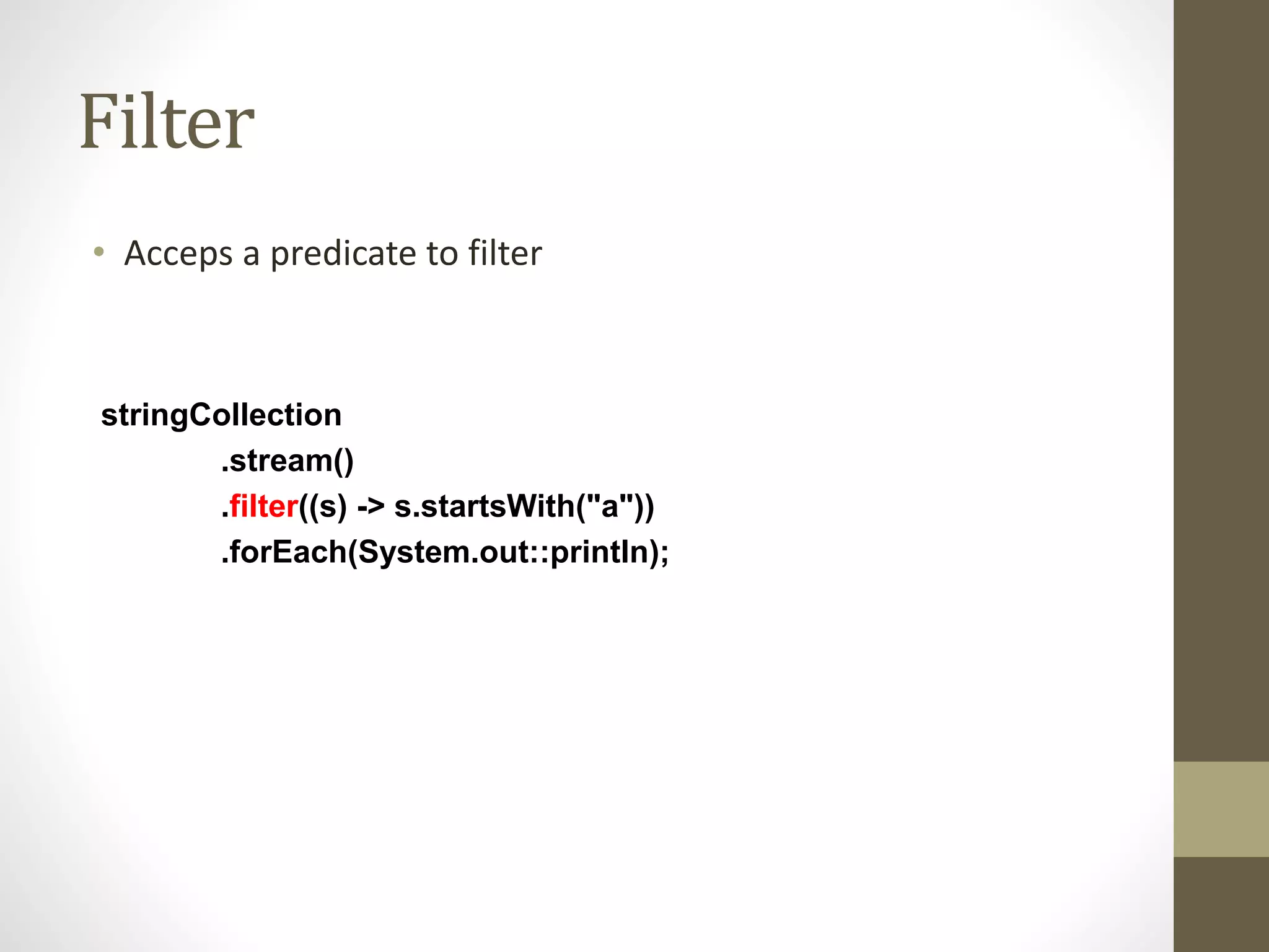 Filter
• Acceps a predicate to filter
stringCollection
.stream()
.filter((s) -> s.startsWith("a"))
.forEach(System.out::println);
 
