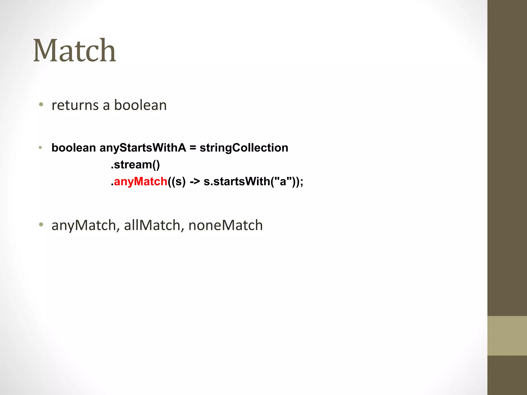 Match
• returns a boolean
• boolean anyStartsWithA = stringCollection
.stream()
.anyMatch((s) -> s.startsWith("a"));
• anyMatch, allMatch, noneMatch
 