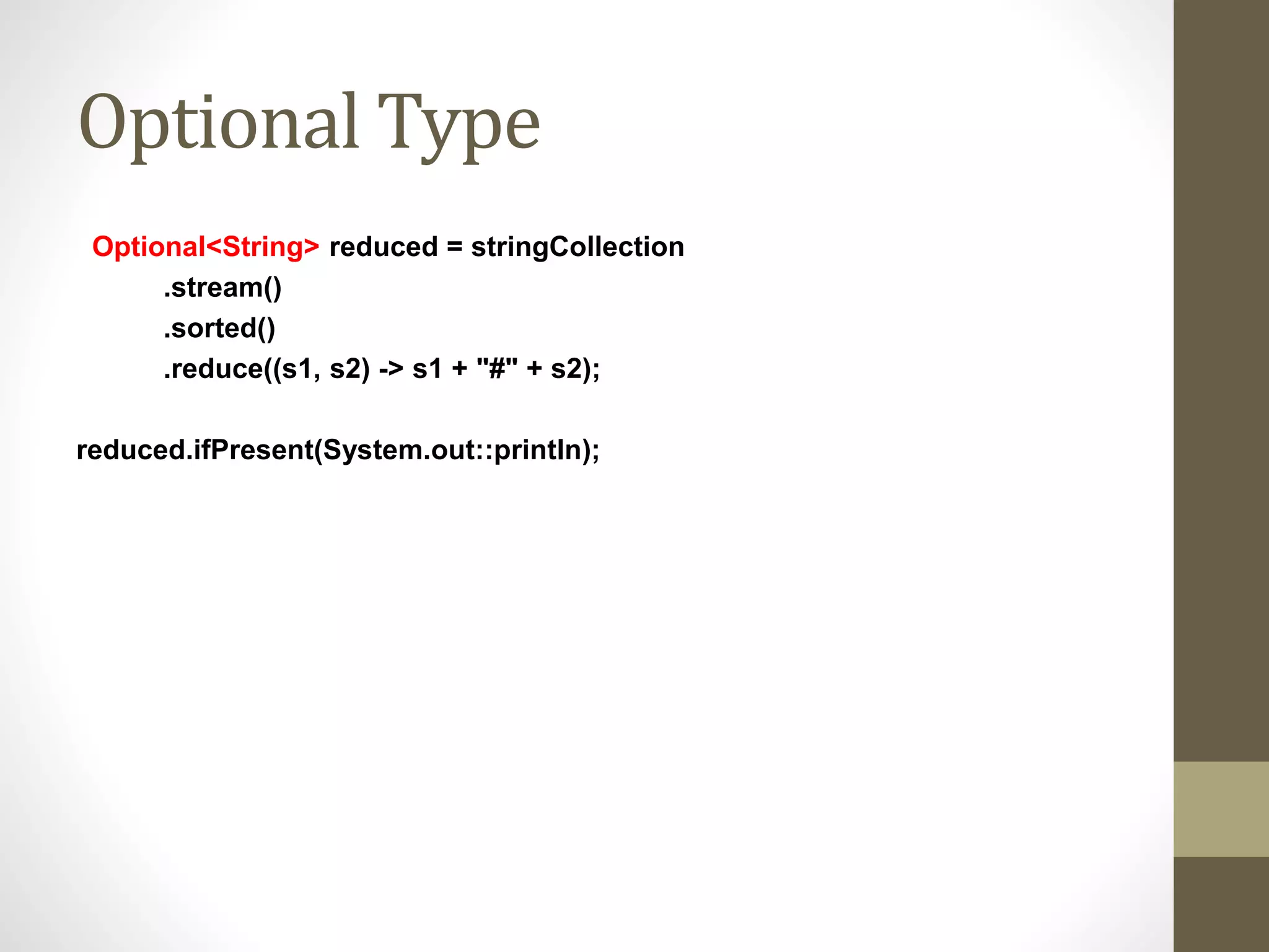 Optional Type
Optional<String> reduced = stringCollection
.stream()
.sorted()
.reduce((s1, s2) -> s1 + "#" + s2);
reduced.ifPresent(System.out::println);
 