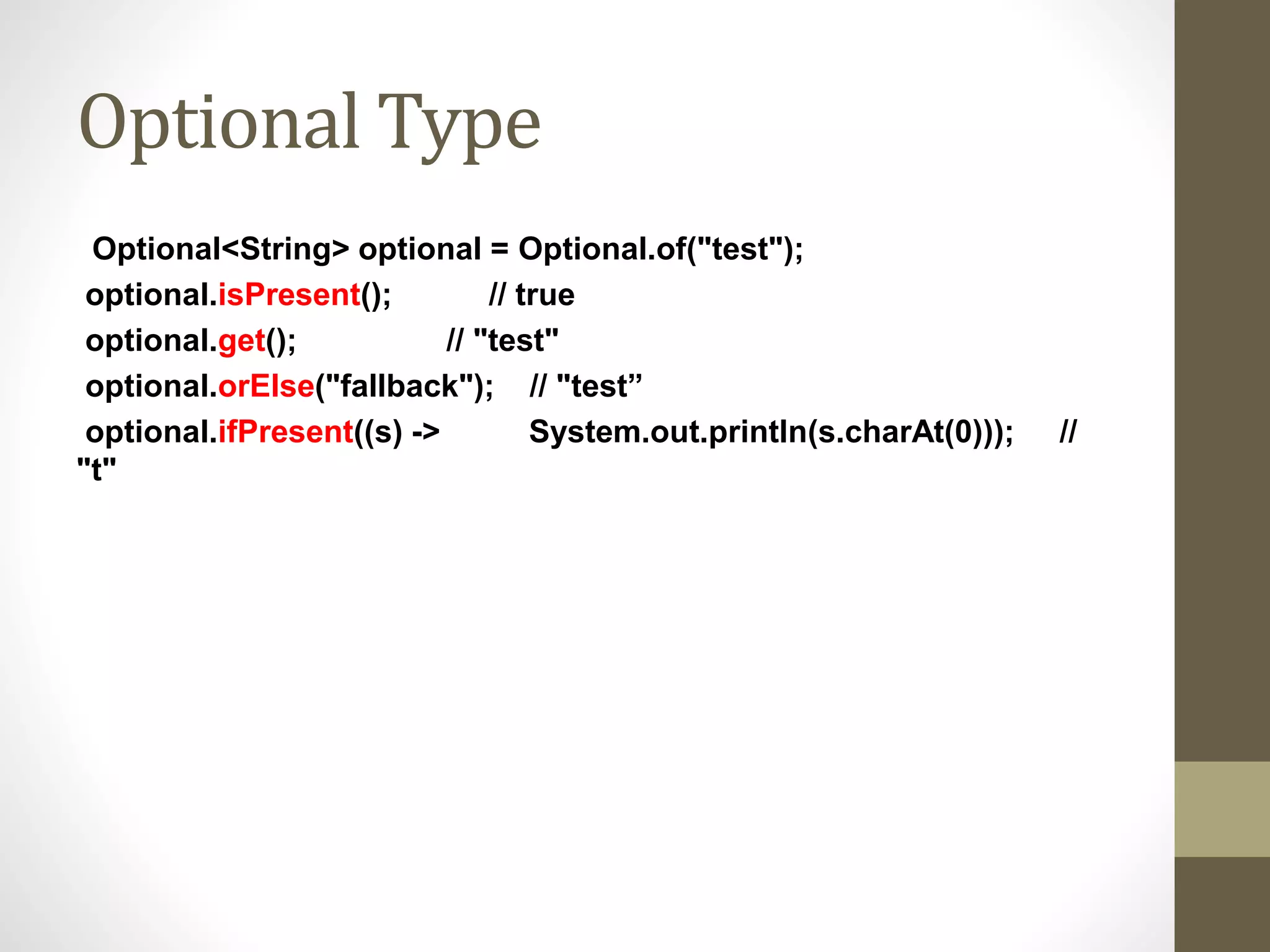 Optional Type
Optional<String> optional = Optional.of("test");
optional.isPresent(); // true
optional.get(); // "test"
optional.orElse("fallback"); // "test”
optional.ifPresent((s) -> System.out.println(s.charAt(0))); //
"t"
 
