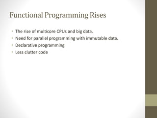 Functional Programming Rises
• The rise of multicore CPUs and big data.
• Need for parallel programming with immutable data.
• Declarative programming
• Less clutter code
 