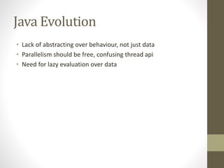 Java Evolution
• Lack of abstracting over behaviour, not just data
• Parallelism should be free, confusing thread api
• Need for lazy evaluation over data
 