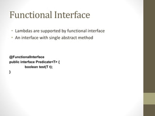 Functional Interface
• Lambdas are supported by functional interface
• An interface with single abstract method
@FunctionalInterface
public interface Predicate<T> {
boolean test(T t);
}
 