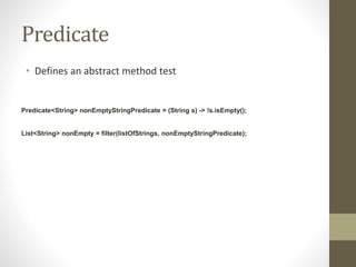 Predicate
• Defines an abstract method test
Predicate<String> nonEmptyStringPredicate = (String s) -> !s.isEmpty();
List<String> nonEmpty = filter(listOfStrings, nonEmptyStringPredicate);
 