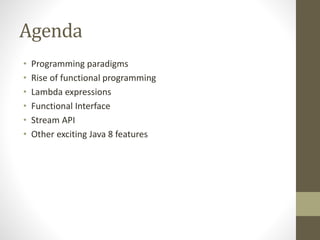 Agenda
• Programming paradigms
• Rise of functional programming
• Lambda expressions
• Functional Interface
• Stream API
• Other exciting Java 8 features
 