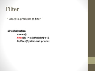 Filter
• Acceps a predicate to filter
stringCollection
.stream()
.filter((s) -> s.startsWith("a"))
.forEach(System.out::println);
 