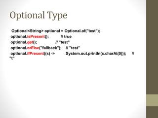 Optional Type
Optional<String> optional = Optional.of("test");
optional.isPresent(); // true
optional.get(); // "test"
optional.orElse("fallback"); // "test”
optional.ifPresent((s) -> System.out.println(s.charAt(0))); //
"t"
 