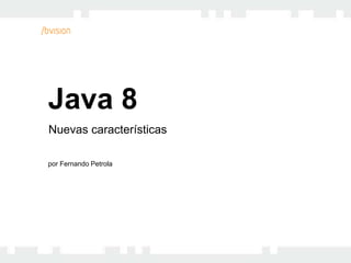 Java 8
Nuevas características
por Fernando Petrola
 