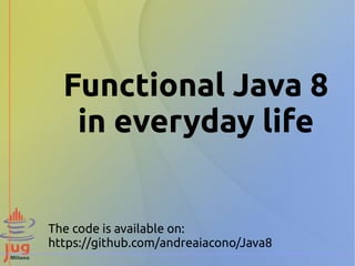 Functional Java 8 
in everyday life 
The code is available on: 
https://github.com/andreaiacono/Java8 
 