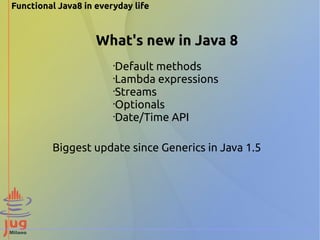 Functional Java8 in everyday life 
What's new in Java 8 
•Default methods 
•Lambda expressions 
•Streams 
•Optionals 
•Date/Time API 
Biggest update since Generics in Java 1.5 
 