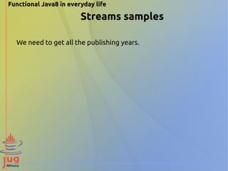Functional Java8 in everyday life 
Streams samples 
We need to get all the publishing years. 
 
