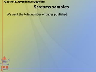 Functional Java8 in everyday life 
Streams samples 
We want the total number of pages published. 
 