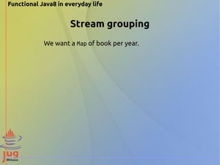 Functional Java8 in everyday life 
Stream grouping 
We want a Map of book per year. 
 