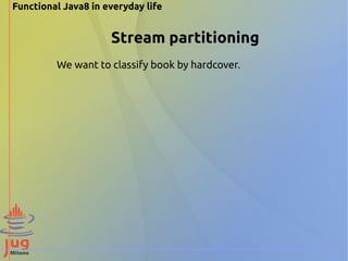 Functional Java8 in everyday life 
Stream partitioning 
We want to classify book by hardcover. 
 