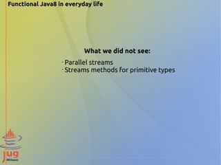 Functional Java8 in everyday life 
What we did not see: 
• Parallel streams 
• Streams methods for primitive types 
 
