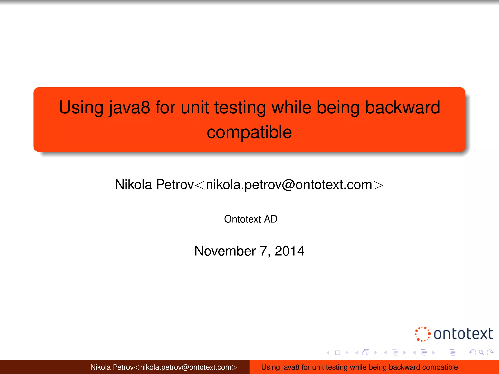 Using java8 for unit testing while being backward 
compatible 
Nikola Petrov<nikola.petrov@ontotext.com> 
Ontotext AD 
November 7, 2014 
Nikola Petrov<nikola.petrov@ontotext.com> Using java8 for unit testing while being backward compatible 
 