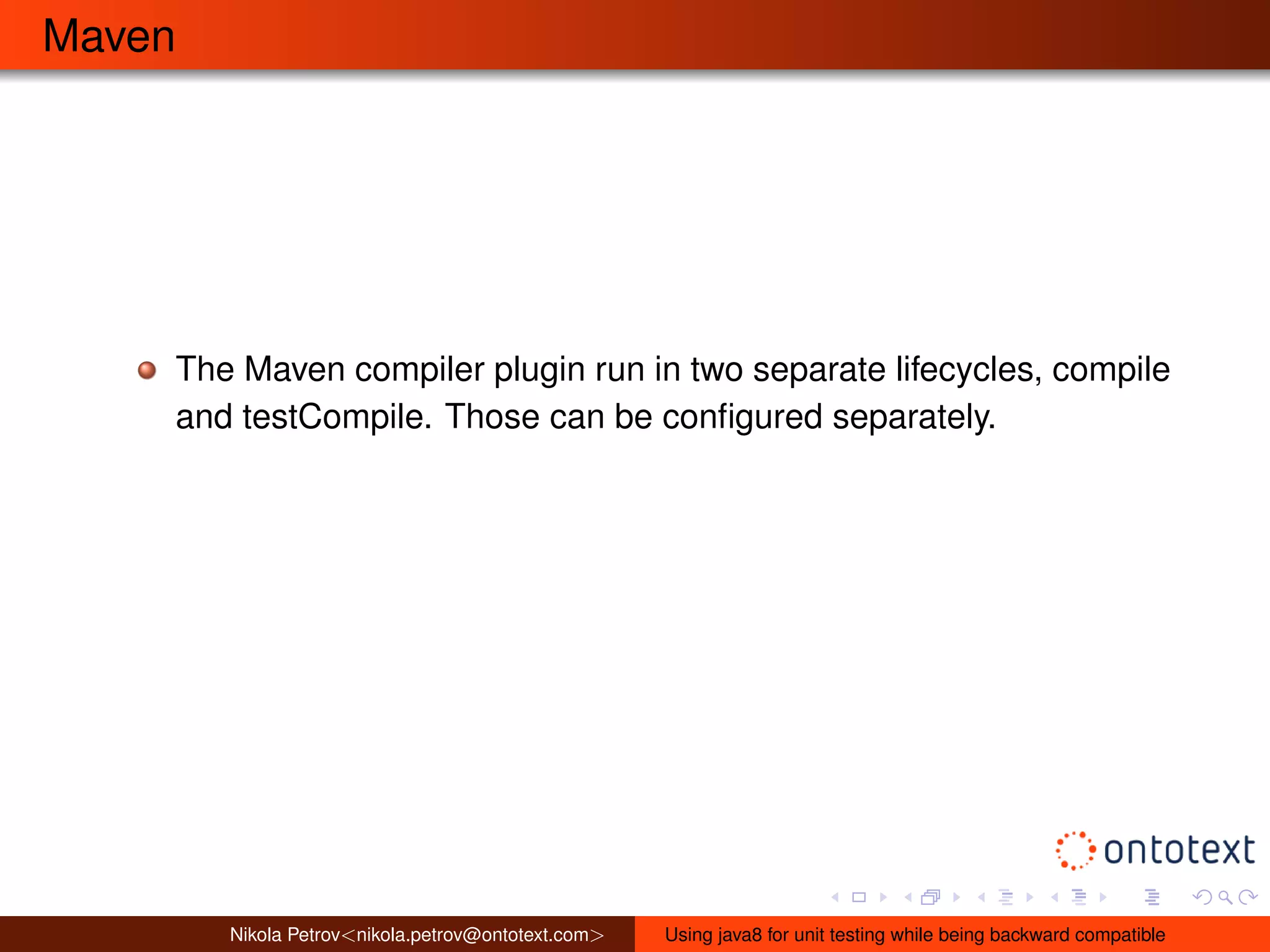 Maven 
The Maven compiler plugin run in two separate lifecycles, compile 
and testCompile. Those can be configured separately. 
Nikola Petrov<nikola.petrov@ontotext.com> Using java8 for unit testing while being backward compatible 
 