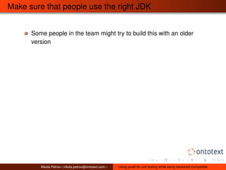 Make sure that people use the right JDK 
Some people in the team might try to build this with an older 
version 
Nikola Petrov<nikola.petrov@ontotext.com> Using java8 for unit testing while being backward compatible 
 