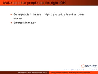 Make sure that people use the right JDK 
Some people in the team might try to build this with an older 
version 
Enforce it in maven 
Nikola Petrov<nikola.petrov@ontotext.com> Using java8 for unit testing while being backward compatible 
 