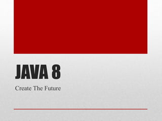 JAVA 8 
Create The Future 
 