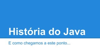 História do Java
E como chegamos a este ponto...
 