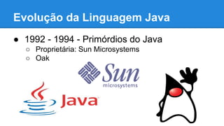 Evolução da Linguagem Java
● 1992 - 1994 - Primórdios do Java
○ Proprietária: Sun Microsystems
○ Oak
 
