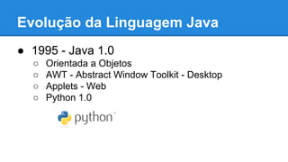 Evolução da Linguagem Java
● 1995 - Java 1.0
○ Orientada a Objetos
○ AWT - Abstract Window Toolkit - Desktop
○ Applets - Web
○ Python 1.0
 