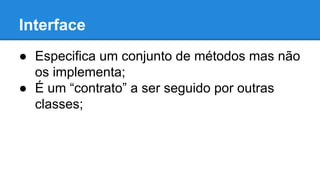 Interface
● Especifica um conjunto de métodos mas não
os implementa;
● É um “contrato” a ser seguido por outras
classes;
 