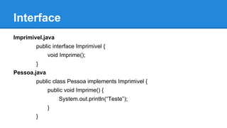 Interface
Imprimivel.java
public interface Imprimivel {
void Imprime();
}
Pessoa.java
public class Pessoa implements Imprimivel {
public void Imprime() {
System.out.println(“Teste”);
}
}
 