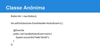 Classe Anônima
Button btn = new Button();
btn.setOnAction(new EventHandler<ActionEvent>() {
@Override
public void handle(ActionEvent event) {
System.out.println("Hello World!");
}
});
 