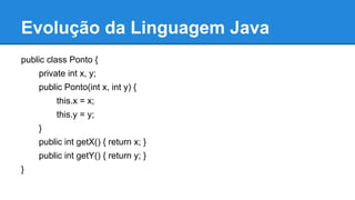 Evolução da Linguagem Java
public class Ponto {
private int x, y;
public Ponto(int x, int y) {
this.x = x;
this.y = y;
}
public int getX() { return x; }
public int getY() { return y; }
}
 