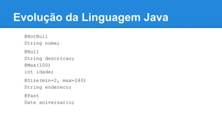 @NotNull
String nome;
@Null
String descricao;
@Max(100)
int idade;
@Size(min=2, max=240)
String endereco;
@Past
Date aniversario;
Evolução da Linguagem Java
 