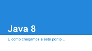 Java 8
E como chegamos a este ponto...
 
