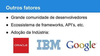 Outros fatores
● Grande comunidade de desenvolvedores
● Ecossistema de frameworks, API’s, etc.
● Adoção da Indústria:
 