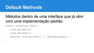 Default Methods
Métodos dentro de uma interface que já vêm
com uma implementação padrão
public interface Teste {
void metodo1();
void metodo2();
default void metodo3() { implementação; }
}
 