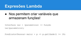 Expresões Lambda
● Nos permitem criar variáveis que
armazenam funções!
Interface var = (parametros) -> função
var(parametros);
Predicate<Pessoa> maior = p -> p.getIdade() >= 18;
 