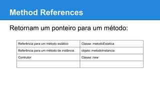 Method References
Retornam um ponteiro para um método:
Referência para um método estático Classe::metodoEstatica
Referência para um método de instância objeto::metodoInstancia
Contrutor Classe::new
 